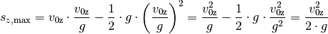 s_{z,\mathrm{max}} = v_{\mathrm{0z}} \cdot \frac{v_{\mathrm{0z}}}{g} - \frac{1}{2}
\cdot g \cdot \left( \frac{v_{\mathrm{0z}}}{g} \right)^2 = \frac{v_{\mathrm{0z}}^2}{g} -
\frac{1}{2} \cdot g \cdot \frac{v_{\mathrm{0z}}^2}{g^2} = \frac{v_{\mathrm{0z}}^2}{2 \cdot g}