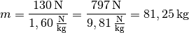 m = \frac{\unit[130]{N}}{\unit[1,60]{\frac{N}{kg} }} =
\frac{\unit[797]{N}}{\unit[9,81]{\frac{N}{kg} }} = \unit[81,25]{kg}