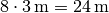 8 \cdot \unit[3]{m} = \unit[24]{m}