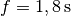 f =
\unit[1,8]{s}