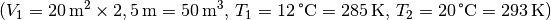 (V_1 =
\unit[20]{m^2} \times \unit[2,5]{m} = \unit[50]{m^3},\, T_1 =
\unit[12]{\degree C } = \unit[285]{K} ,\, T_2 = \unit[20]{\degree C} =
\unit[293]{K})