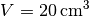 V =
\unit[20]{cm^3}