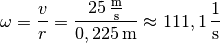 \omega = \frac{v}{r} = \frac{\unit[25]{\frac{m}{s}}}{\unit[0,225]{m}}
\approx \unit[111,1]{\frac{1}{s}}