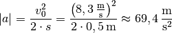 | a | = \frac{v_0^2}{2 \cdot s} =
\frac{\left(\unit[8,3]{\frac{m}{s}}\right)^2}{2 \cdot \unit[0,5]{m}}
\approx \unit[69,4]{\frac{m}{s^2}}