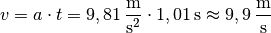 v = a \cdot t = \unit[9,81]{\frac{m}{s^2}} \cdot \unit[1,01]{s} \approx
\unit[9,9]{\frac{m}{s} }