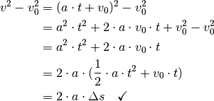 v^2 - v_0^2 &= (a \cdot t + v_0)^2 - v_0^2 \\
&= a^2 \cdot t^2 + 2 \cdot a \cdot v_0 \cdot t + v_0^2 - v_0^2 \\
&= a^2 \cdot t^2 + 2 \cdot a \cdot v_0 \cdot t  \\
&= 2 \cdot a \cdot (\frac{1}{2} \cdot a \cdot t^2 + v_0 \cdot t) \\
&= 2 \cdot a \cdot \Delta s \quad \checkmark