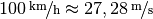 \unitfrac[100]{km}{h} \approx \unitfrac[27,28]{m}{s}