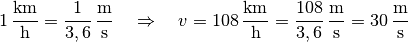 \unit[1]{\frac{km}{h} } = \unit[\frac{1}{3,6} ]{\frac{m}{s}} \quad
\Rightarrow \quad v = \unit[108]{\frac{km}{h}} =
\unit[\frac{108}{3,6}]{\frac{m}{s}} = \unit[30]{\frac{m}{s}}