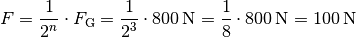 F = \frac{1}{2^n} \cdot F_{\mathrm{G}} = \frac{1}{2^3} \cdot \unit[800]{N} =
\frac{1}{8} \cdot \unit[800]{N} = \unit[100]{N}