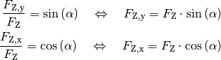 \frac{F_{\mathrm{Z,y}}}{F_{\mathrm{Z}}} = \sin{(\alpha)} \quad
\Leftrightarrow \quad F_{\mathrm{Z,y}} = F_{\mathrm{Z}} \cdot
\sin{(\alpha)} \\
\frac{F_{\mathrm{Z,x}}}{F_{\mathrm{Z}}} = \cos{(\alpha)} \quad
\Leftrightarrow \quad F_{\mathrm{Z,x}} = F_{\mathrm{Z}} \cdot
\cos{(\alpha)}