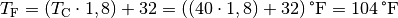 T_{\mathrm{F}} = (T_{\mathrm{C}} \cdot 1,8) + 32 = \unit[((40 \cdot 1,8) +
32)]{\degree F} = \unit[104]{\degree F}