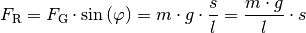 F_{\mathrm{R}} &= F_{\mathrm{G}} \cdot \sin{(\varphi)} = m \cdot g \cdot
\frac{s}{l} = \frac{m \cdot g}{l} \cdot s