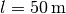 l = \unit[50]{m}