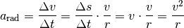 a_{\mathrm{rad}} = \frac{\Delta v}{\Delta t} = \frac{\Delta s}{\Delta t}
\cdot \frac{v}{r} = v \cdot \frac{v}{r} = \frac{v^2}{r}