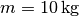 m = \unit[10]{kg}