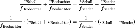 \frac{v_{\mathrm{Schall}}}{f_{\mathrm{Beobachter}}}  + \frac{v
_{\mathrm{Beobachter}}}{f_{\mathrm{Beobachter}}} &=
\frac{v_{\mathrm{Schall}}}{f_{\mathrm{Sender}}} - \frac{v
_{\mathrm{Sender}}}{f_{\mathrm{Sender}}} \\[8pt]
\frac{1}{f_{\mathrm{Beobachter}}} \cdot (v_{\mathrm{Schall}} + v
_{\mathrm{Beobachter}}) &= \frac{1}{f_{\mathrm{Sender}}} \cdot
(v_{\mathrm{Schall}} - v_{\mathrm{Sender}}) \\[8pt]