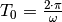 T_0 = \frac{2 \cdot \pi}{\omega}