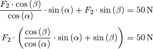 \frac{F_2 \cdot \cos{(\beta)}}{\cos{(\alpha)}} \cdot \sin{(\alpha)} + F_2
\cdot \sin{(\beta)} &= \unit[50]{N} \\[5pt]
F_2 \cdot \left( \frac{\cos{(\beta)}}{\cos{(\alpha)}} \cdot \sin{(\alpha)}
+ \sin{(\beta)}\right) &= \unit[50]{N} \\[10pt]