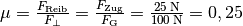 \mu =
\frac{F_{\mathrm{Reib}}}{F_{\mathrm{\perp}}} =
\frac{F_{\mathrm{Zug}}}{F_{\mathrm{G}}} = \frac{\unit[25]{N}}{\unit[100]{N}}
= 0,25