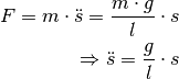 F = m \cdot \ddot{s} = \frac{m \cdot g}{l} \cdot s \\
\Rightarrow \ddot{s} = \frac{g}{l} \cdot s