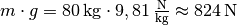 m \cdot g = \unit[80]{kg} \cdot
\unit[9,81]{\frac{N}{kg}} \approx \unit[824]{N}