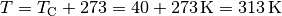 T = T_{\mathrm{C}} + 273 = \unit[40 + 273]{K} = \unit[313]{K}