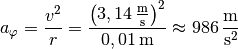 a_{\mathrm{\varphi}} = \frac{v^2}{r} =
\frac{\left(\unit[3,14]{\frac{m}{s}}\right)^2}{\unit[0,01]{m}} \approx
\unit[986]{\frac{m}{s^2}}