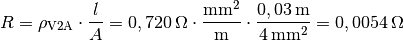 R = \rho_{\mathrm{V2A}} \cdot \frac{l}{A} = \unit[0,720]{\Omega \cdot
\frac{mm^2}{m} } \cdot \frac{\unit[0,03]{m}}{\unit[4]{mm^2}} =
\unit[0,0054]{\Omega }