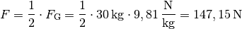 F = \frac{1}{2} \cdot F_{\mathrm{G}} = \frac{1}{2} \cdot \unit[30]{kg}
\cdot \unit[9,81]{\frac{N}{kg}} = \unit[147,15]{N}