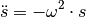 \ddot{s} = - \omega^2 \cdot s