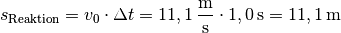 s_{\mathrm{Reaktion}} = v_0 \cdot \Delta t = \unit[11,1]{\frac{m}{s}}
\cdot \unit[1,0]{s} = \unit[11,1]{m}