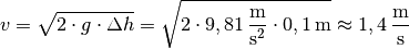 v = \sqrt{2 \cdot g \cdot \Delta h} = \sqrt{2 \cdot
\unit[9,81]{\frac{m}{s^2}} \cdot \unit[0,1]{m}} \approx
\unit[1,4]{\frac{m}{s}}