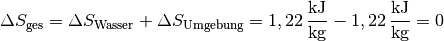 \Delta S_{\mathrm{ges}} = \Delta S_{\mathrm{Wasser}} + \Delta
S_{\mathrm{Umgebung}} = \unit[1,22]{\frac{kJ}{kg}} -
\unit[1,22]{\frac{kJ}{kg}} = 0