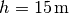 h = \unit[15]{m}