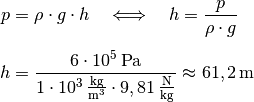 p &= \rho \cdot g \cdot h \quad \Longleftrightarrow \quad h =
\frac{p}{\rho \cdot g} \\[6pt]
h &= \frac{\unit[6 \cdot 10^5]{Pa}}{\unit[1 \cdot 10^3]{\frac{kg}{m^3}}
\cdot \unit[9,81]{\frac{N}{kg}}} \approx \unit[61,2]{m}