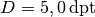 D = \unit[5,0]{dpt}