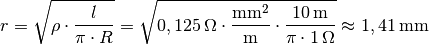 r = \sqrt{\rho \cdot \frac{l}{\pi \cdot R} } = \sqrt{ \unit[0,125]{\Omega
\cdot \frac{mm^2}{m} } \cdot \frac{\unit[10]{m}}{\pi \cdot
\unit[1]{\Omega }} } \approx \unit[1,41]{mm}