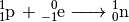 \ce{_1^1p \, + _{-1}^0e -> _0^1n}