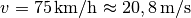 v = \unit[75]{km/h} \approx \unit[20,8]{m/s}