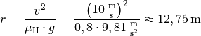 r = \frac{v^2}{ \mu_{\mathrm{H}} \cdot g} =
\frac{\left(\unit[10]{\frac{m}{s}}\right)^2 }{0,8 \cdot
\unit[9,81]{\frac{m}{s^2}}} \approx \unit[12,75]{m}