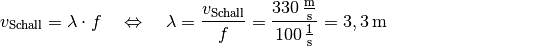 v_{\mathrm{Schall}} = \lambda \cdot f \quad \Leftrightarrow \quad \lambda =
\frac{v_{\mathrm{Schall}}}{f} =
\frac{\unit[330]{\frac{m}{s}}}{\unit[100]{\frac{1}{s}}} = \unit[3,3]{m}
{\color{white}\qquad \qquad \qquad \qquad \quad  1}