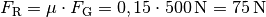 F_{\mathrm{R}} = \mu \cdot F_{\mathrm{G}} = 0,15 \cdot \unit[500]{N} = \unit[75]{N}