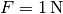 F = \unit[1]{N}