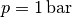 p =
\unit[1]{bar}