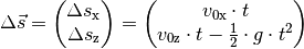 \Delta \vec{s} = \begin{pmatrix}
\Delta s_{\mathrm{x}}\\
\Delta s_{\mathrm{z}} \\
\end{pmatrix}
= \begin{pmatrix}
v_{\mathrm{0x}} \cdot t \\
v_{\mathrm{0z}} \cdot t - \frac{1}{2} \cdot g \cdot t^2
\end{pmatrix}