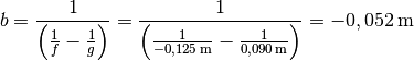 b = \frac{1}{\left(\frac{1}{f} - \frac{1}{g}\right)} = \frac{1}{\left(
\frac{1}{\unit[-0,125]{m}} - \frac{1}{\unit[0,090]{m}}\right)} =
\unit[-0,052]{m}