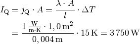 I_{\mathrm{Q}} &= j_{\mathrm{Q}} \cdot A = \frac{\lambda \cdot A}{l} \cdot
\Delta T \\ &= \frac{\unit[1]{\frac{W}{m \cdot K}} \cdot \unit[1,0]{m^2}}{\unit[0,004]{m}} \cdot
\unit[15]{K} = \unit[3\,750]{W}