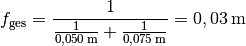 f_{\mathrm{ges}} = \frac{1}{\frac{1}{\unit[0,050]{m}} +
\frac{1}{\unit[0,075]{m}}} = \unit[0,03]{m}