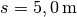 s = \unit[5,0]{m}