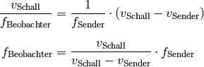 \frac{v_{\mathrm{Schall}}}{f_{\mathrm{Beobachter}}} &=
\frac{1}{f_{\mathrm{Sender}}} \cdot (v_{\mathrm{Schall}} -
v_{\mathrm{Sender}}) \\[8pt]
f_{\mathrm{Beobachter}} &= \frac{v_{\mathrm{Schall}}}{v_{\mathrm{Schall}} - v
_{\mathrm{Sender}}} \cdot f_{\mathrm{Sender}}